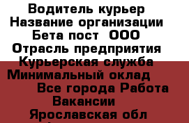 Водитель-курьер › Название организации ­ Бета пост, ООО › Отрасль предприятия ­ Курьерская служба › Минимальный оклад ­ 70 000 - Все города Работа » Вакансии   . Ярославская обл.,Фоминское с.